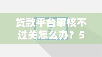 贷款平台审核不过关怎么办?5个实用解决方案 贷款平台审核不过关怎么办?5个实用解决方案