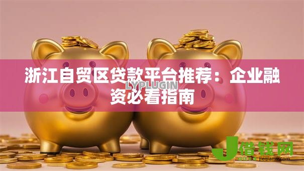 浙江自贸区贷款平台推荐:企业融资必看指南 浙江自贸区贷款平台推荐:企业融资必看指南