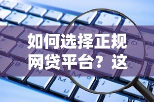 如何选择正规网贷平台？这些安全可靠的渠道你知道吗