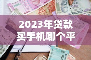 2023年贷款买手机哪个平台靠谱？这5家正规平台推荐