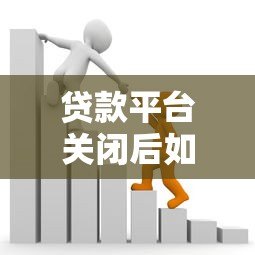 贷款平台关闭后如何应对十个月还款?实用攻略助你化解危机 贷款平台关闭后如何应对十个月还款?实用攻略助你化解危机