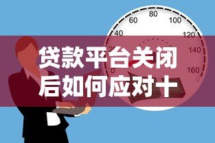 贷款平台关闭后如何应对十个月还款?实用攻略助你化解危机 贷款平台关闭后如何应对十个月还款?实用攻略助你化解危机