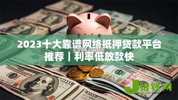 2023十大靠谱网络抵押贷款平台推荐｜利率低放款快
