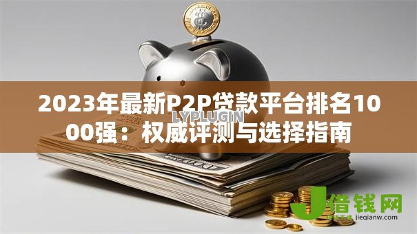 2023年最新P2P贷款平台排名1000强：权威评测与选择指南