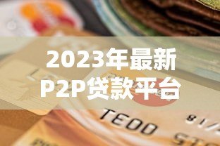 2023年最新P2P贷款平台排名1000强：权威评测与选择指南