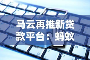 马云再推新贷款平台:蚂蚁速贷产品解析与申请指南 马云再推新贷款平台:蚂蚁速贷产品解析与申请指南