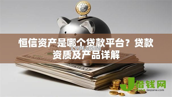 恒信资产是哪个贷款平台？贷款资质及产品详解