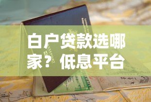 白户贷款选哪家?低息平台推荐及申请指南 白户贷款选哪家?低息平台推荐及申请指南