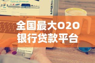 全国最大O2O银行贷款平台:一站式解决个人和企业融资难题 全国最大O2O银行贷款平台:一站式解决个人和企业融资难题