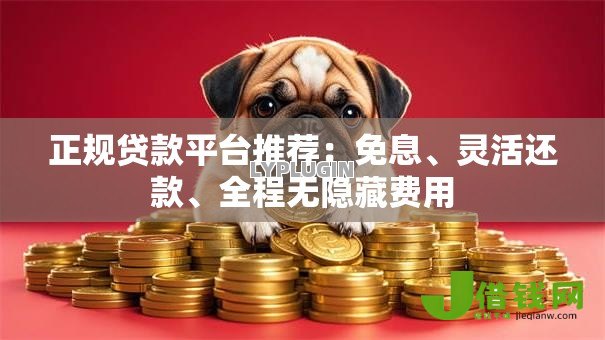 正规贷款平台推荐：免息、灵活还款、全程无隐藏费用