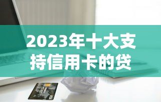 2023年十大支持信用卡的贷款平台推荐：快速借款，正规安全