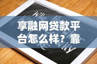 享融网贷款平台怎么样?靠谱吗?真实评测与使用指南 享融网贷款平台怎么样?靠谱吗?真实评测与使用指南