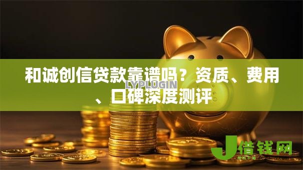 和诚创信贷款靠谱吗？资质、费用、口碑深度测评