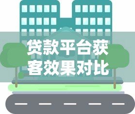 贷款平台获客效果对比:主流渠道优劣势解析 贷款平台获客效果对比:主流渠道优劣势解析