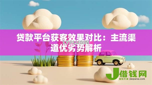 贷款平台获客效果对比:主流渠道优劣势解析 贷款平台获客效果对比:主流渠道优劣势解析