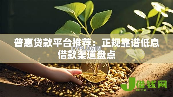 普惠贷款平台推荐：正规靠谱低息借款渠道盘点