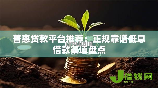 普惠贷款平台推荐：正规靠谱低息借款渠道盘点