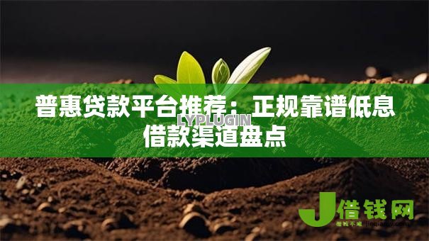 普惠贷款平台推荐：正规靠谱低息借款渠道盘点