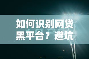 如何识别网贷黑平台？避坑指南与安全借贷技巧