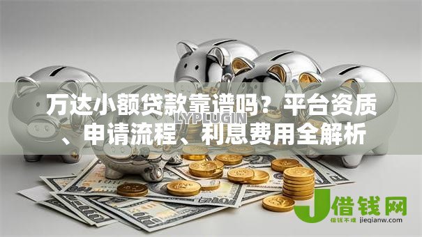 万达小额贷款靠谱吗?平台资质、申请流程、利息费用全解析 万达小额贷款靠谱吗?平台资质、申请流程、利息费用全解析