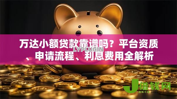 万达小额贷款靠谱吗?平台资质、申请流程、利息费用全解析 万达小额贷款靠谱吗?平台资质、申请流程、利息费用全解析