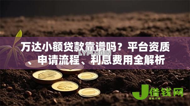 万达小额贷款靠谱吗?平台资质、申请流程、利息费用全解析 万达小额贷款靠谱吗?平台资质、申请流程、利息费用全解析