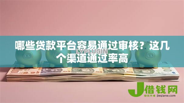 哪些贷款平台容易通过审核？这几个渠道通过率高