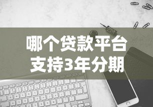 哪个贷款平台支持3年分期借款?精选靠谱平台推荐 哪个贷款平台支持3年分期借款?精选靠谱平台推荐
