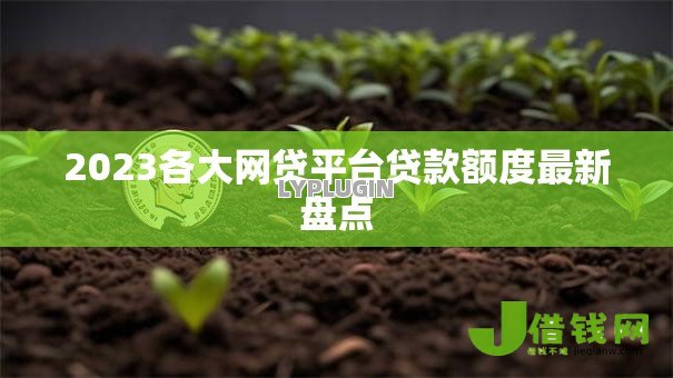 2023各大网贷平台贷款额度最新盘点 2023各大网贷平台贷款额度最新盘点