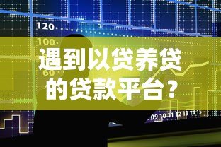 遇到以贷养贷的贷款平台?这5大陷阱你必须警惕 遇到以贷养贷的贷款平台?这5大陷阱你必须警惕