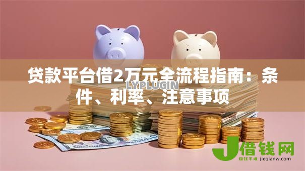贷款平台借2万元全流程指南：条件、利率、注意事项