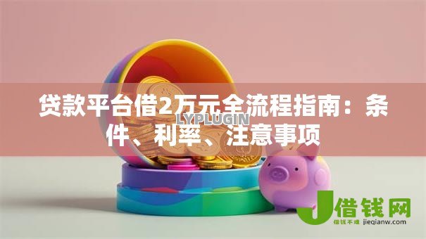 贷款平台借2万元全流程指南：条件、利率、注意事项