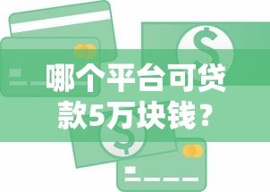 哪个平台可贷款5万块钱？5个正规渠道实测对比