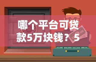 哪个平台可贷款5万块钱？5个正规渠道实测对比