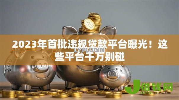 2023年首批违规贷款平台曝光!这些平台千万别碰 2023年首批违规贷款平台曝光!这些平台千万别碰