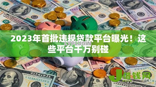2023年首批违规贷款平台曝光!这些平台千万别碰 2023年首批违规贷款平台曝光!这些平台千万别碰