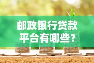 邮政银行贷款平台有哪些？真实产品解析与申请指南