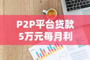 P2P平台贷款5万元每月利息是多少?详细计算方法与影响因素解析 P2P平台贷款5万元每月利息是多少?详细计算方法与影响因素解析