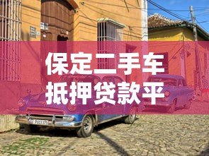 保定二手车抵押贷款平台哪家靠谱？正规渠道及流程全解析