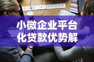 小微企业平台化贷款优势解析及申请指南 小微企业平台化贷款优势解析及申请指南