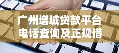 广州增城贷款平台电话查询及正规借款指南 广州增城贷款平台电话查询及正规借款指南