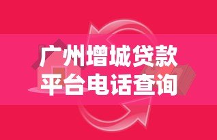 广州增城贷款平台电话查询及正规借款指南 广州增城贷款平台电话查询及正规借款指南