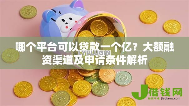 哪个平台可以贷款一个亿?大额融资渠道及申请条件解析 哪个平台可以贷款一个亿?大额融资渠道及申请条件解析