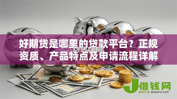好期贷是哪里的贷款平台?正规资质、产品特点及申请流程详解 好期贷是哪里的贷款平台?正规资质、产品特点及申请流程详解