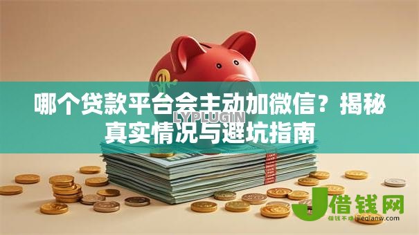 哪个贷款平台会主动加微信?揭秘真实情况与避坑指南 哪个贷款平台会主动加微信?揭秘真实情况与避坑指南