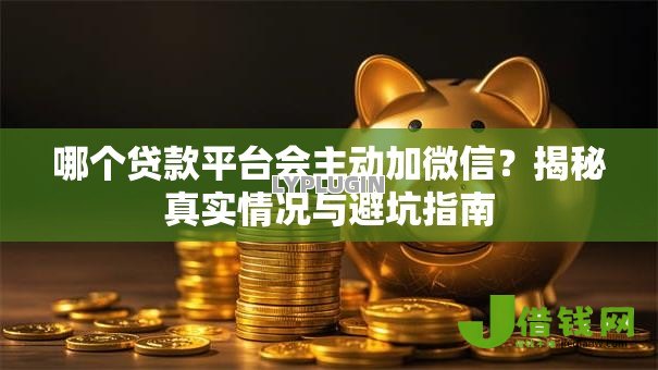 哪个贷款平台会主动加微信?揭秘真实情况与避坑指南 哪个贷款平台会主动加微信?揭秘真实情况与避坑指南
