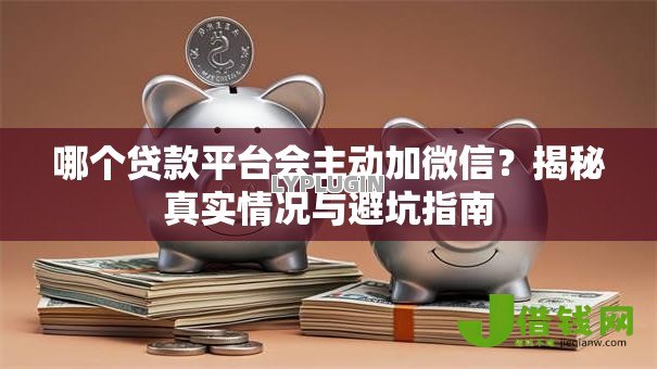 哪个贷款平台会主动加微信?揭秘真实情况与避坑指南 哪个贷款平台会主动加微信?揭秘真实情况与避坑指南