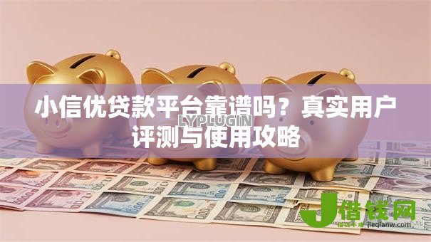 小信优贷款平台靠谱吗？真实用户评测与使用攻略
