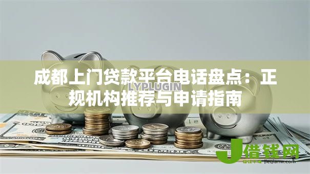 成都上门贷款平台电话盘点：正规机构推荐与申请指南