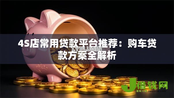 4S店常用贷款平台推荐：购车贷款方案全解析